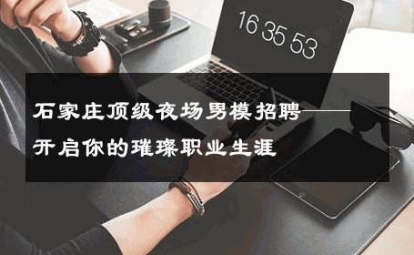 石家庄顶级夜场男模招聘——开启你的璀璨职业生涯 