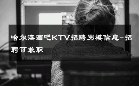 哈尔滨酒吧KTV招聘男模信息-招聘可兼职 