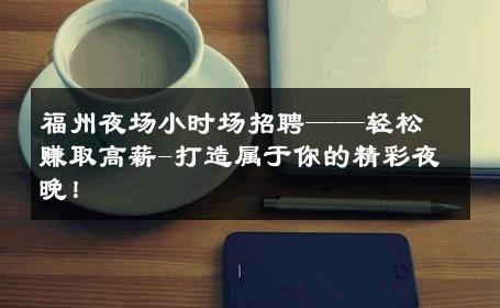 福州夜场小时场招聘——轻松赚取高薪-打造属于你的精彩夜晚！ 