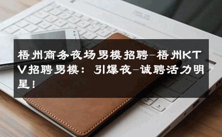 梧州商务夜场男模招聘-梧州KTV招聘男模：引爆夜-诚聘活力明星！ 