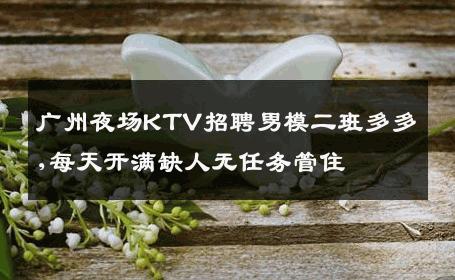 广州夜场KTV招聘男模二班多多,每天开满缺人无任务管住 