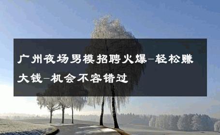 广州夜场男模招聘火爆-轻松赚大钱-机会不容错过 