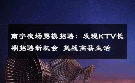 南宁夜场男模招聘：发现KTV长期招聘新机会-挑战高薪生活 
