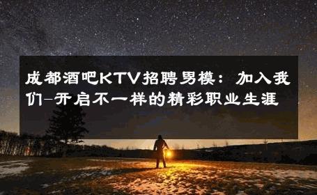 成都酒吧KTV招聘男模：加入我们-开启不一样的精彩职业生涯 