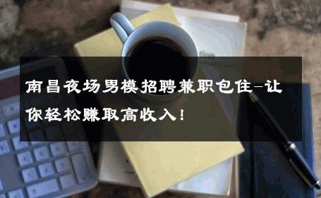 南昌夜场男模招聘兼职包住-让你轻松赚取高收入！ 