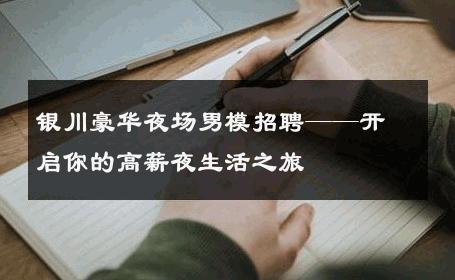 银川豪华夜场男模招聘——开启你的高薪夜生活之旅 