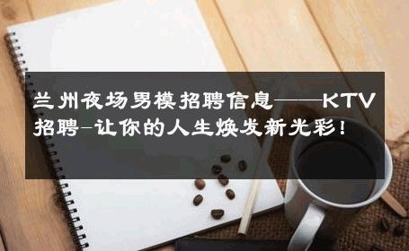 兰州夜场男模招聘信息——KTV招聘-让你的人生焕发新光彩！ 