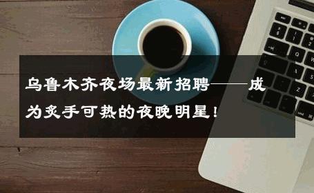 乌鲁木齐夜场最新招聘——成为炙手可热的夜晚明星！ 