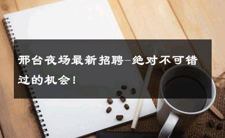 邢台夜场最新招聘-绝对不可错过的机会！ 