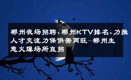 郴州夜场招聘,郴州KTV排名,力推人才交流力保供需两旺-郴州生意火爆场所直招