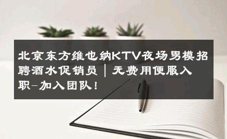 北京东方维也纳KTV夜场男模招聘酒水促销员｜无费用便服入职-加入团队！ 