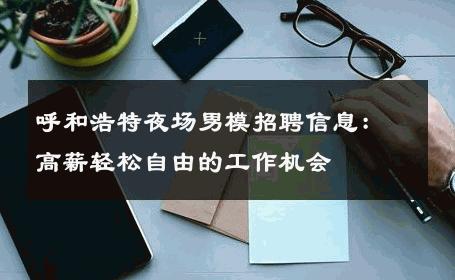 呼和浩特夜场男模招聘信息：高薪轻松自由的工作机会 