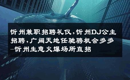 忻州兼职招聘礼仪,忻州DJ公主招聘,广阔天地任驰骋机会多多-忻州生意火爆场所直招