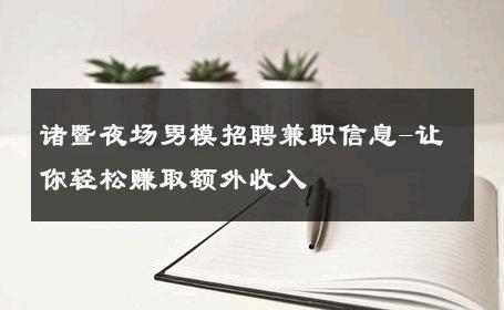 诸暨夜场男模招聘兼职信息-让你轻松赚取额外收入 