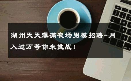 湖州天天爆满夜场男模招聘-月入过万等你来挑战！ 