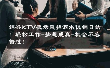 绍兴KTV夜场直招酒水促销日结！轻松工作-梦想成真-机会不容错过！ 