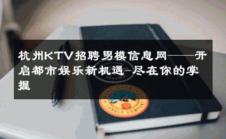 杭州KTV招聘男模信息网——开启都市娱乐新机遇-尽在你的掌握 