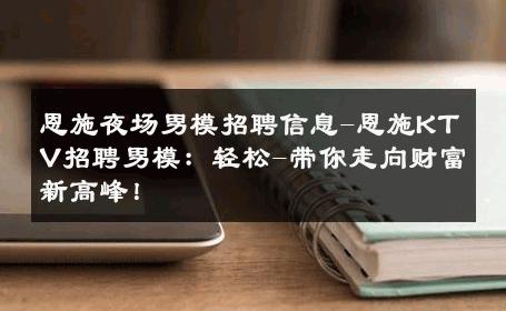 恩施夜场男模招聘信息-恩施KTV招聘男模：轻松-带你走向财富新高峰！ 