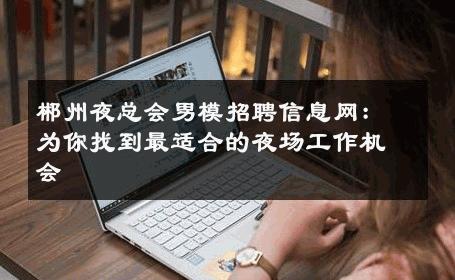 郴州夜总会男模招聘信息网：为你找到最适合的夜场工作机会 