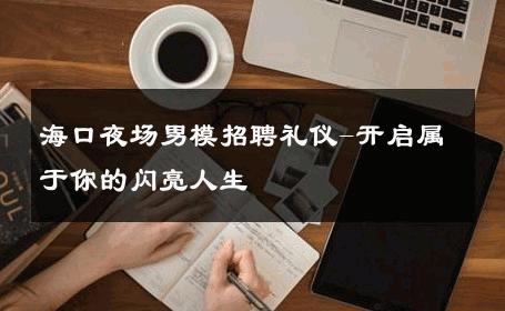海口夜场男模招聘礼仪-开启属于你的闪亮人生 