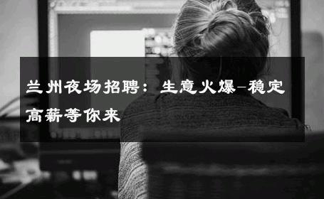 兰州夜场招聘：生意火爆-稳定高薪等你来 