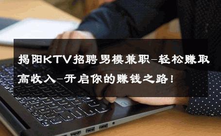 揭阳KTV招聘男模兼职-轻松赚取高收入-开启你的赚钱之路！ 