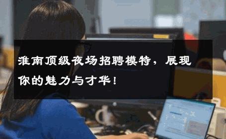 淮南顶级夜场招聘模特，展现你的魅力与才华！