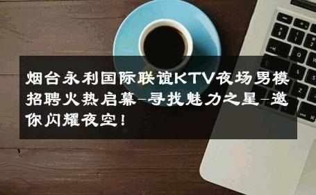 烟台永利国际联谊KTV夜场男模招聘火热启幕-寻找魅力之星-邀你闪耀夜空！ 