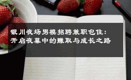 银川夜场男模招聘兼职包住：开启夜幕中的赚取与成长之路 
