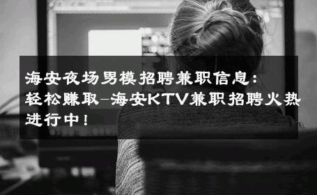 海安夜场男模招聘兼职信息：轻松赚取-海安KTV兼职招聘火热进行中！ 