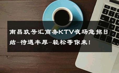 南昌玖号汇商务KTV夜场急招日结-待遇丰厚-轻松等你来！ 
