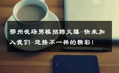 鄂州夜场男模招聘火爆-快来加入我们-迎接不一样的精彩！ 