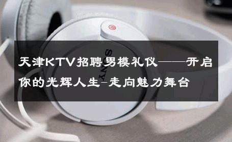 天津KTV招聘男模礼仪——开启你的光辉人生-走向魅力舞台 