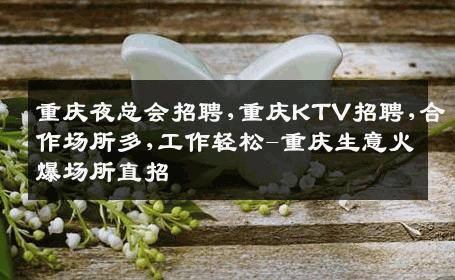 重庆夜总会招聘,重庆KTV招聘,合作场所多,工作轻松-重庆生意火爆场所直招