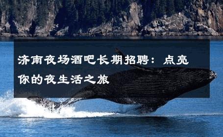 济南夜场酒吧长期招聘：点亮你的夜生活之旅 