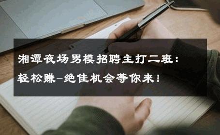 湘潭夜场男模招聘主打二班：轻松赚-绝佳机会等你来！ 