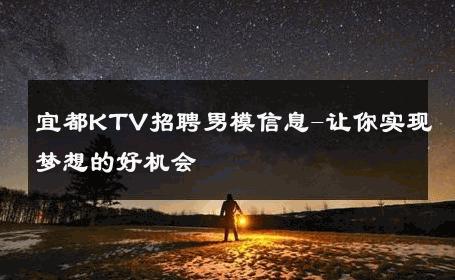 宜都KTV招聘男模信息-让你实现梦想的好机会 