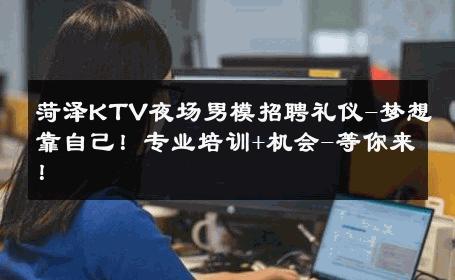 菏泽KTV夜场男模招聘礼仪-梦想靠自己！专业培训+机会-等你来！ 