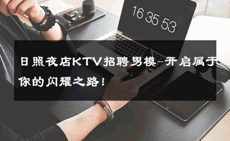 日照夜店KTV招聘男模-开启属于你的闪耀之路！ 