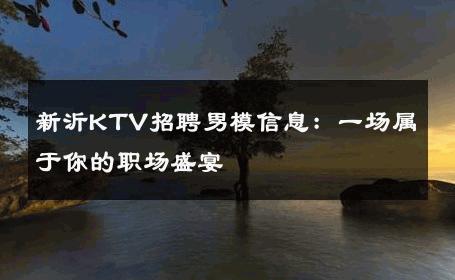 新沂KTV招聘男模信息：一场属于你的职场盛宴 