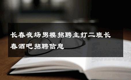 长春夜场男模招聘主打二班长春酒吧招聘信息 