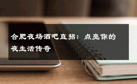 合肥夜场酒吧直招：点亮你的夜生活传奇 