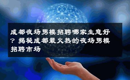成都夜场男模招聘哪家生意好？揭秘成都最火热的夜场男模招聘市场 