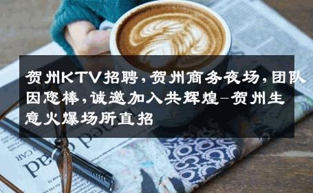 贺州KTV招聘,贺州商务夜场,团队因您棒,诚邀加入共辉煌-贺州生意火爆场所直招