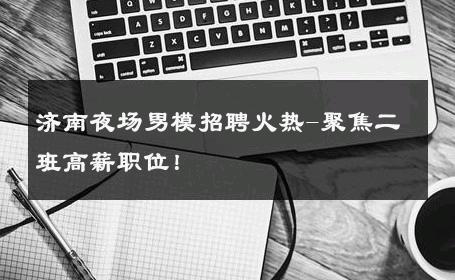 济南夜场男模招聘火热-聚焦二班高薪职位！ 