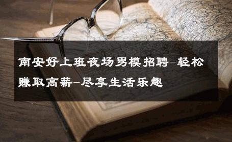 南安好上班夜场男模招聘-轻松赚取高薪-尽享生活乐趣 