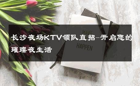 长沙夜场KTV领队直招-开启您的璀璨夜生活 