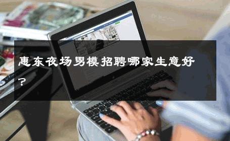 惠东夜场男模招聘哪家生意好？ 
