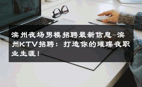 滨州夜场男模招聘最新信息-滨州KTV招聘：打造你的璀璨夜职业生涯！ 