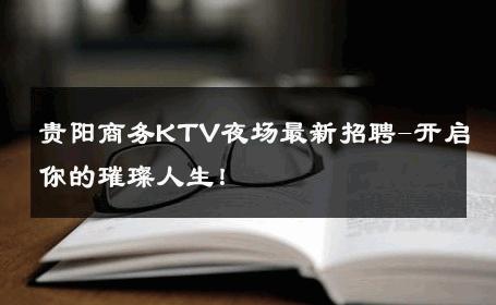 贵阳商务KTV夜场最新招聘-开启你的璀璨人生！ 